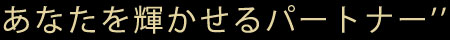 あなたを輝かせるパートナー