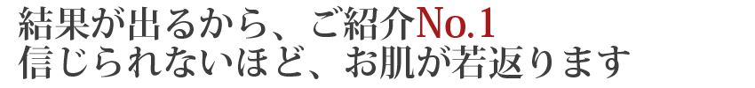 結果が出るから、ご紹介No.1信じられないほど、お肌が若返ります